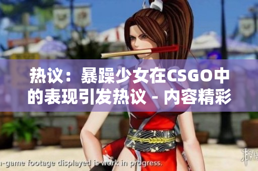 热议：暴躁少女在CSGO中的表现引发热议 - 内容精彩不容错过