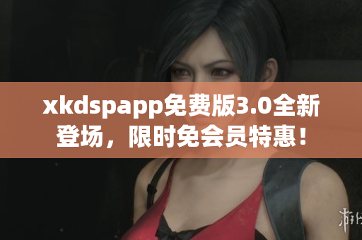 xkdspapp免费版3.0全新登场，限时免会员特惠！
