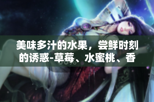 美味多汁的水果，尝鲜时刻的诱惑-草莓、水蜜桃、香蕉、甜橙、芒果