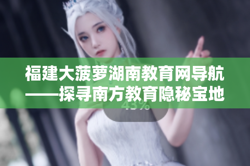 福建大菠萝湖南教育网导航——探寻南方教育隐秘宝地