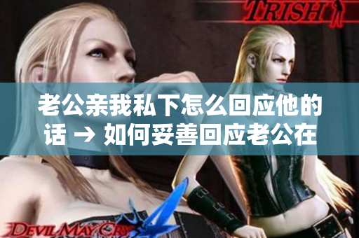 老公亲我私下怎么回应他的话 → 如何妥善回应老公在私下亲密举动中的表达