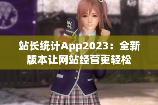 站长统计App2023：全新版本让网站经营更轻松