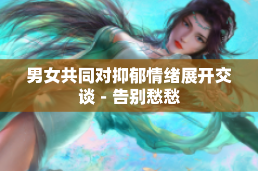 男女共同对抑郁情绪展开交谈 - 告别愁愁