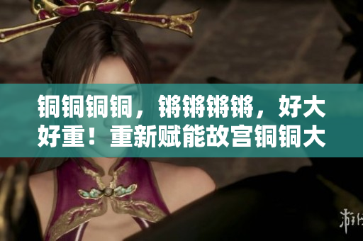 铜铜铜铜，锵锵锵锵，好大好重！重新赋能故宫铜铜大钟矗立雄姿