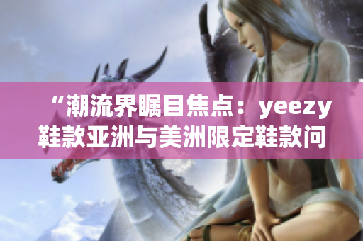 “潮流界瞩目焦点：yeezy鞋款亚洲与美洲限定鞋款问世！”