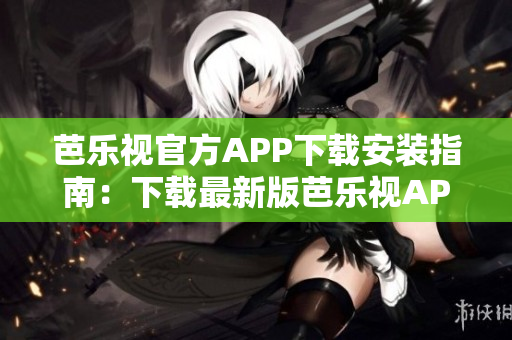 芭乐视官方APP下载安装指南：下载最新版芭乐视APP并顺利安装