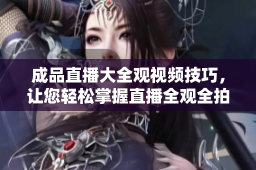 成品直播大全观视频技巧，让您轻松掌握直播全观全拍！