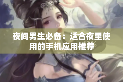夜间男生必备：适合夜里使用的手机应用推荐