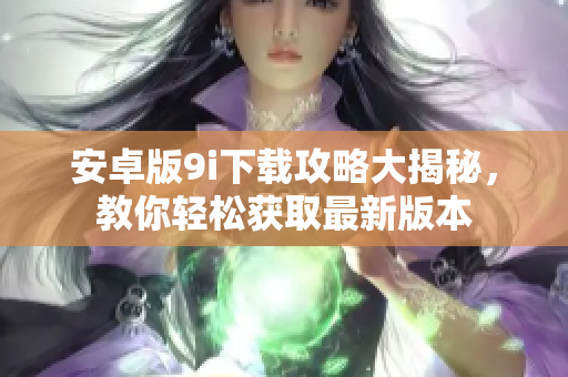 安卓版9i下载攻略大揭秘，教你轻松获取最新版本