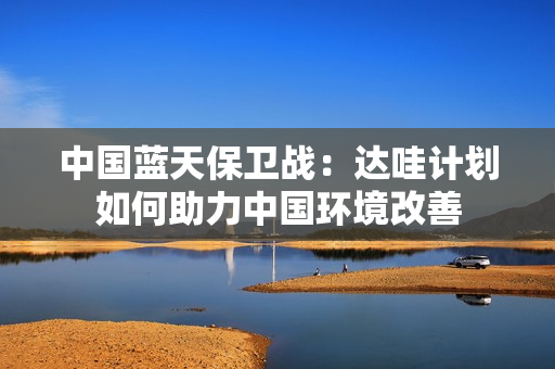 中国蓝天保卫战：达哇计划如何助力中国环境改善
