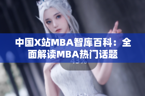 中国X站MBA智库百科：全面解读MBA热门话题