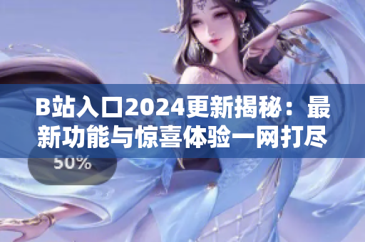 B站入口2024更新揭秘：最新功能与惊喜体验一网打尽