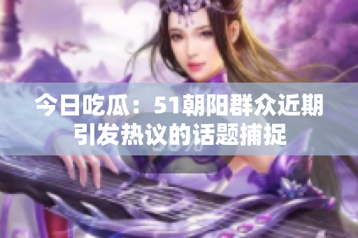 今日吃瓜：51朝阳群众近期引发热议的话题捕捉
