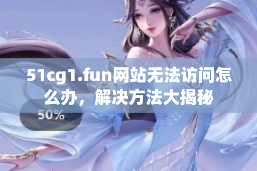 51cg1.fun网站无法访问怎么办，解决方法大揭秘