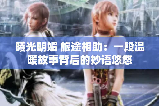 曦光明媚 旅途相助：一段温暖故事背后的妙语悠悠