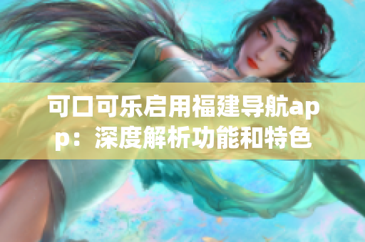 可口可乐启用福建导航app：深度解析功能和特色