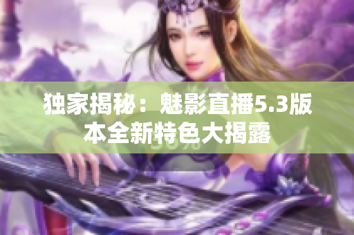 独家揭秘：魅影直播5.3版本全新特色大揭露