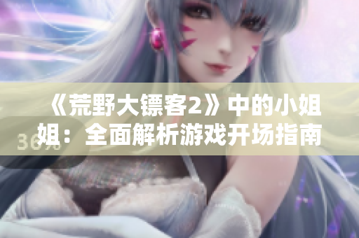 《荒野大镖客2》中的小姐姐：全面解析游戏开场指南