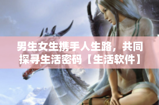 男生女生携手人生路，共同探寻生活密码【生活软件】