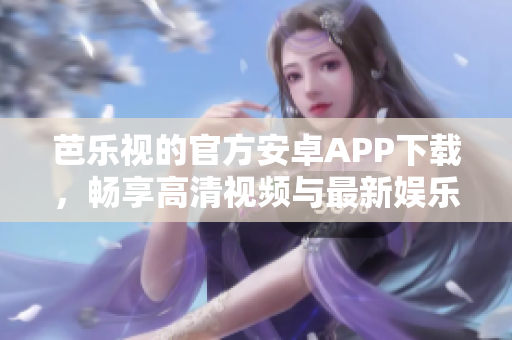 芭乐视的官方安卓APP下载，畅享高清视频与最新娱乐资源