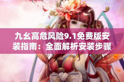 九幺高危风险9.1免费版安装指南：全面解析安装步骤，防范风险，保障系统安全