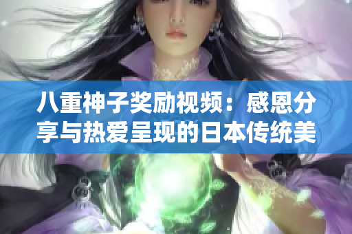 八重神子奖励视频：感恩分享与热爱呈现的日本传统美学