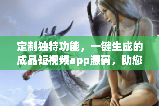 定制独特功能，一键生成的成品短视频app源码，助您在创作上事半功倍
