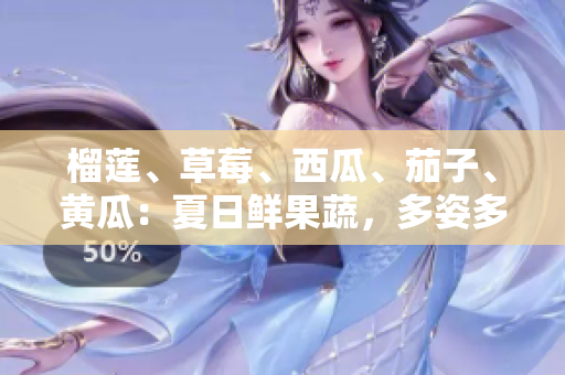 榴莲、草莓、西瓜、茄子、黄瓜：夏日鲜果蔬，多姿多彩滋味享