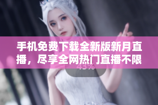 手机免费下载全新版新月直播，尽享全网热门直播不限时任看