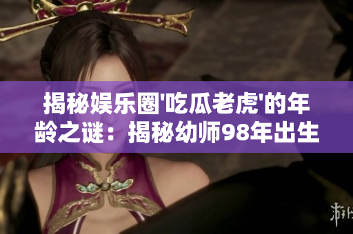 揭秘娱乐圈'吃瓜老虎'的年龄之谜：揭秘幼师98年出生的出生日期