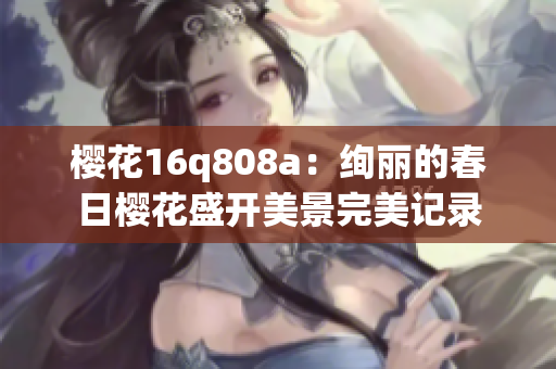 樱花16q808a：绚丽的春日樱花盛开美景完美记录