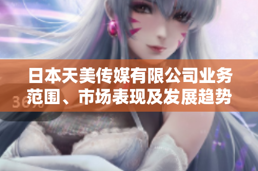 日本天美传媒有限公司业务范围、市场表现及发展趋势综合评析