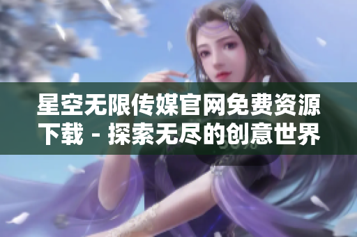 星空无限传媒官网免费资源下载 - 探索无尽的创意世界