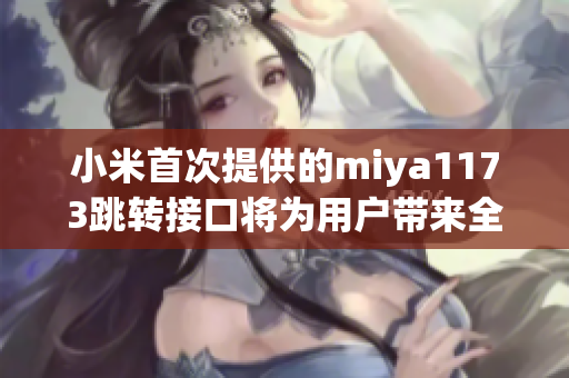 小米首次提供的miya1173跳转接口将为用户带来全新的操作体验