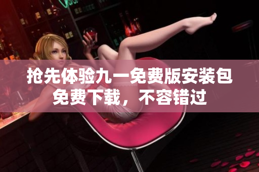 抢先体验九一免费版安装包免费下载，不容错过