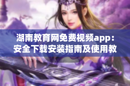 湖南教育网免费视频app：安全下载安装指南及使用教程