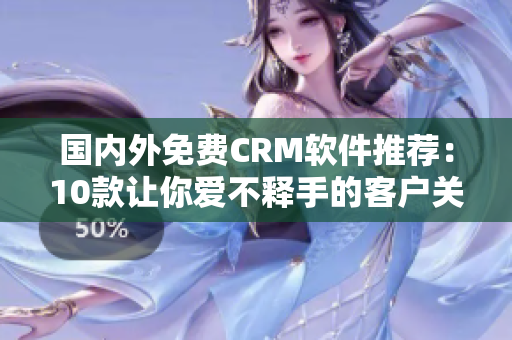 国内外免费CRM软件推荐：10款让你爱不释手的客户关系管理工具
