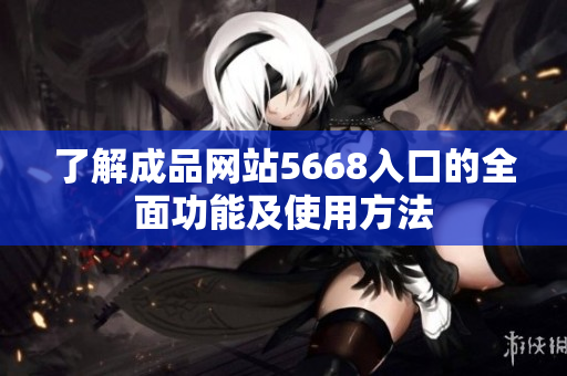 了解成品网站5668入口的全面功能及使用方法