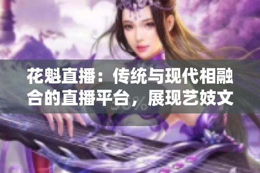 花魁直播：传统与现代相融合的直播平台，展现艺妓文化的魅力