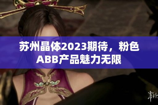 苏州晶体2023期待，粉色ABB产品魅力无限