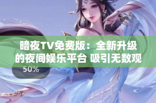 暗夜TV免费版：全新升级的夜间娱乐平台 吸引无数观众 沉浸式体验