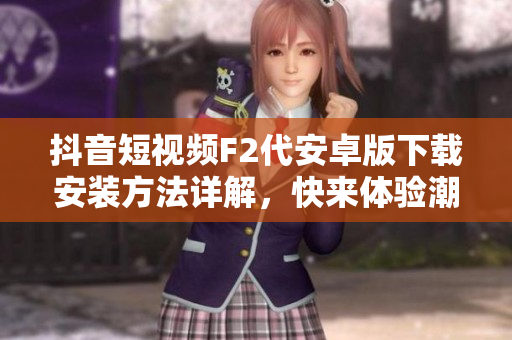 抖音短视频F2代安卓版下载安装方法详解，快来体验潮流视频创作应用