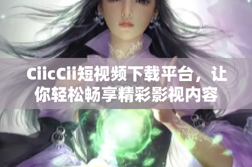 CiicCii短视频下载平台，让你轻松畅享精彩影视内容