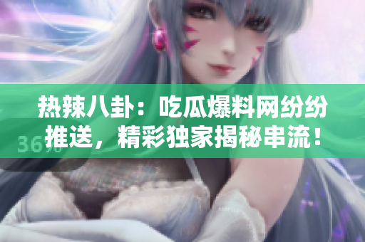 热辣八卦：吃瓜爆料网纷纷推送，精彩独家揭秘串流！