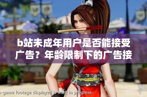 b站未成年用户是否能接受广告？年龄限制下的广告接受规定探究