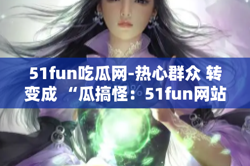 51fun吃瓜网-热心群众 转变成 “瓜搞怪：51fun网站积极群众分享热门趣闻”