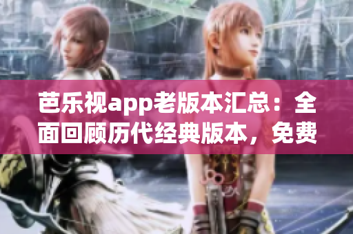 芭乐视app老版本汇总：全面回顾历代经典版本，免费下载安装攻略详解