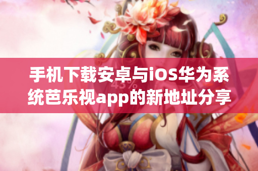 手机下载安卓与iOS华为系统芭乐视app的新地址分享
