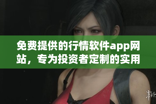 免费提供的行情软件app网站，专为投资者定制的实用工具