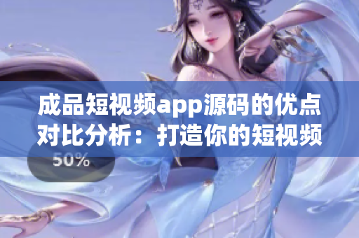 成品短视频app源码的优点对比分析：打造你的短视频平台的绝佳选择